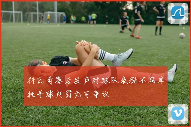 科瓦奇赛后发声对球队表现不满库托手球判罚无可争议