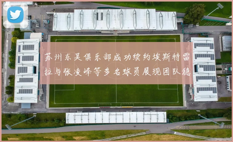 苏州东吴俱乐部成功续约埃斯特雷拉与张凌峰等多名球员展现团队稳定性