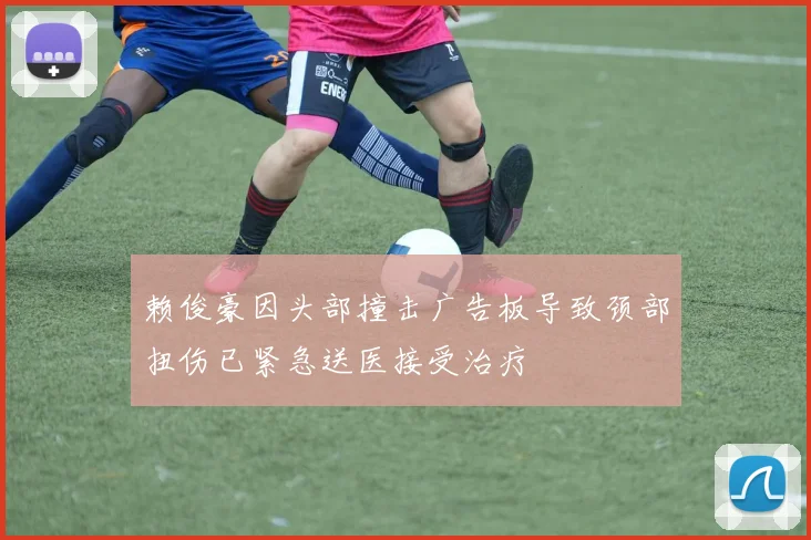 赖俊豪因头部撞击广告板导致颈部扭伤已紧急送医接受治疗