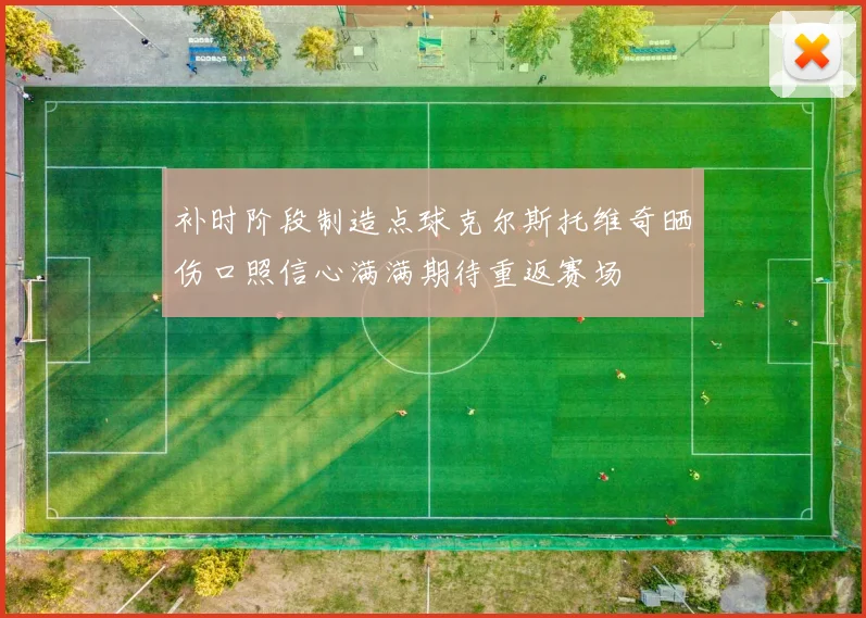 补时阶段制造点球克尔斯托维奇晒伤口照信心满满期待重返赛场