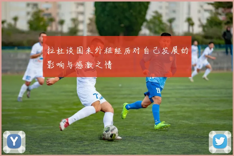 拉杜谈国米外租经历对自己发展的影响与感激之情