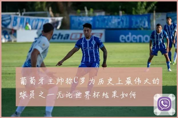 葡萄牙主帅称C罗为历史上最伟大的球员之一无论世界杯结果如何